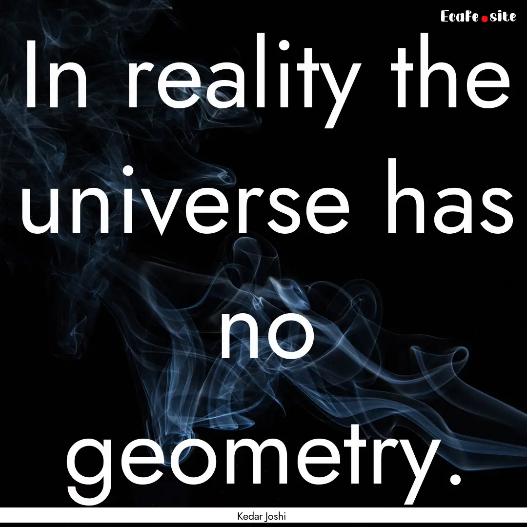 In reality the universe has no geometry. : Quote by Kedar Joshi