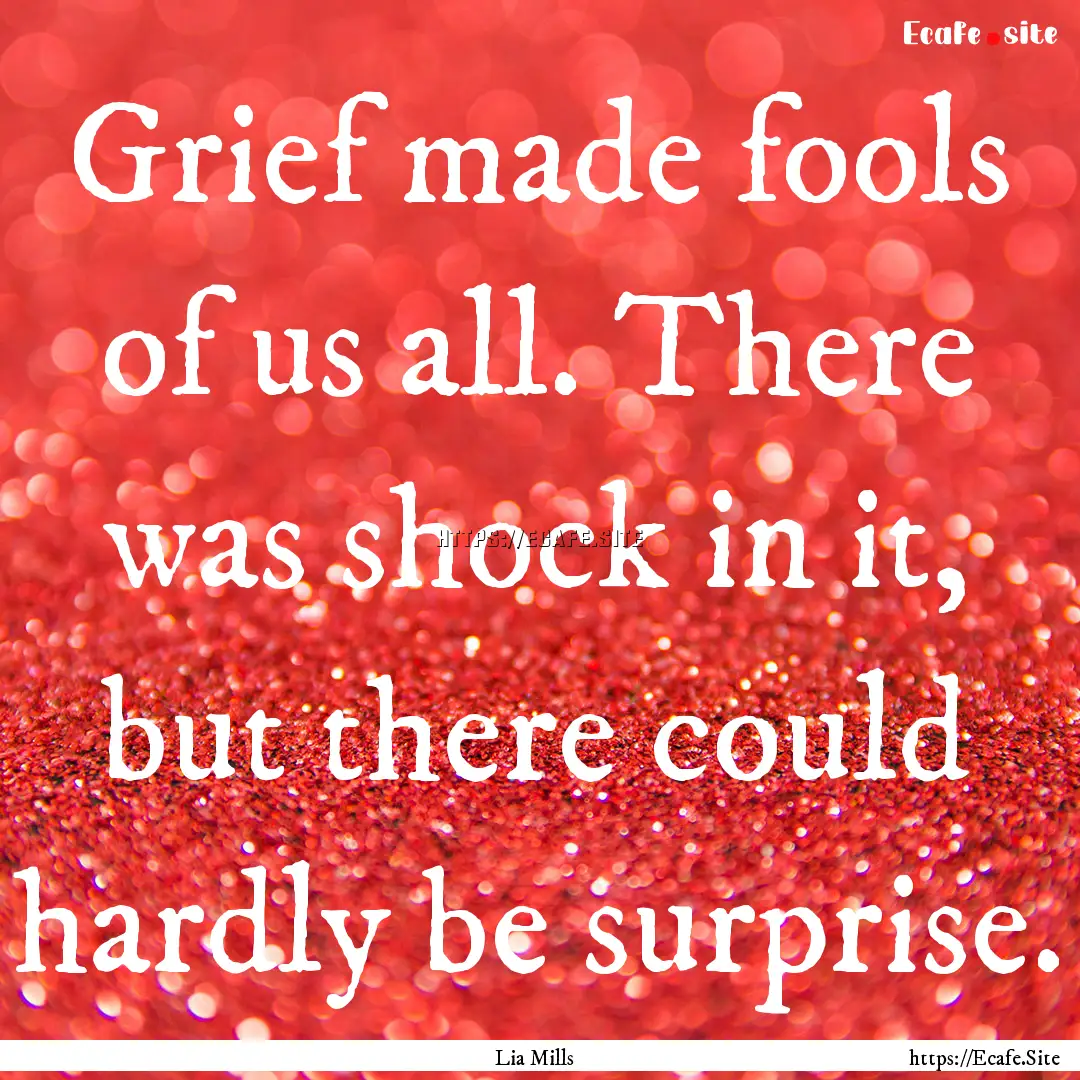 Grief made fools of us all. There was shock.... : Quote by Lia Mills