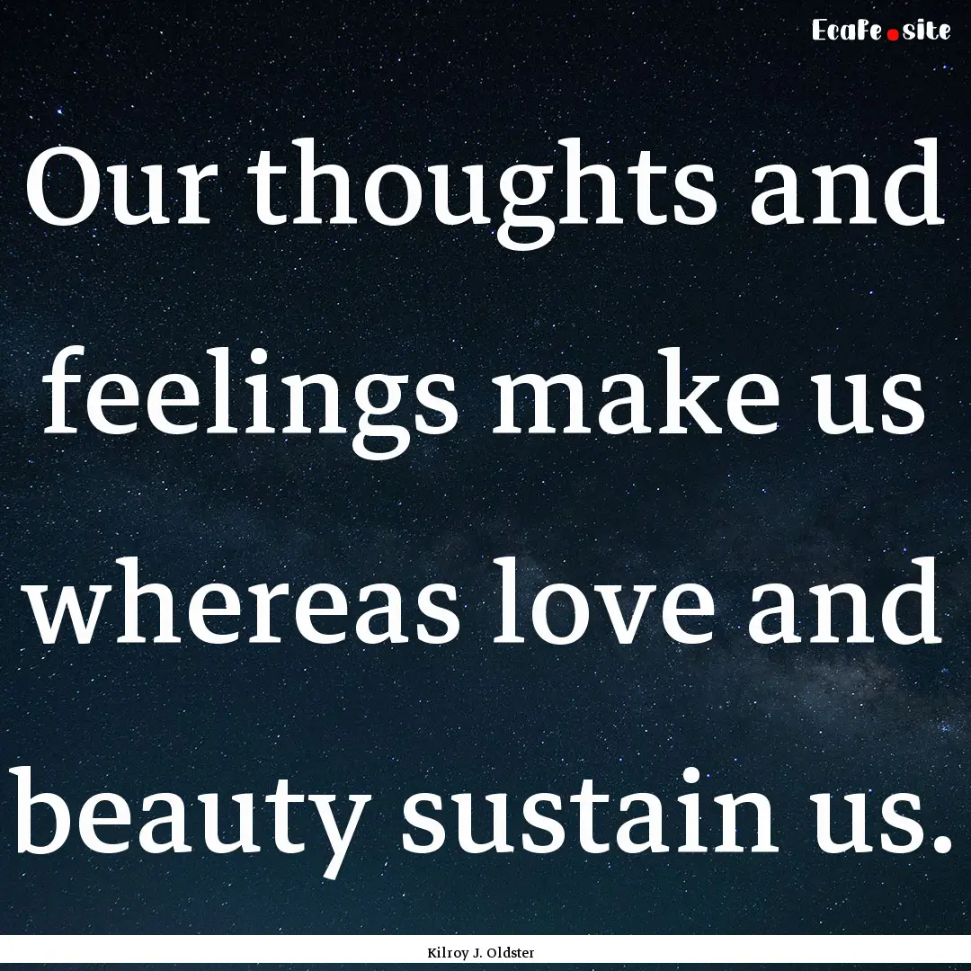 Our thoughts and feelings make us whereas.... : Quote by Kilroy J. Oldster