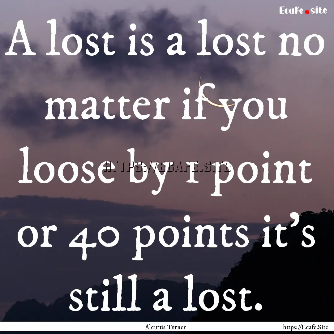 A lost is a lost no matter if you loose by.... : Quote by Alcurtis Turner