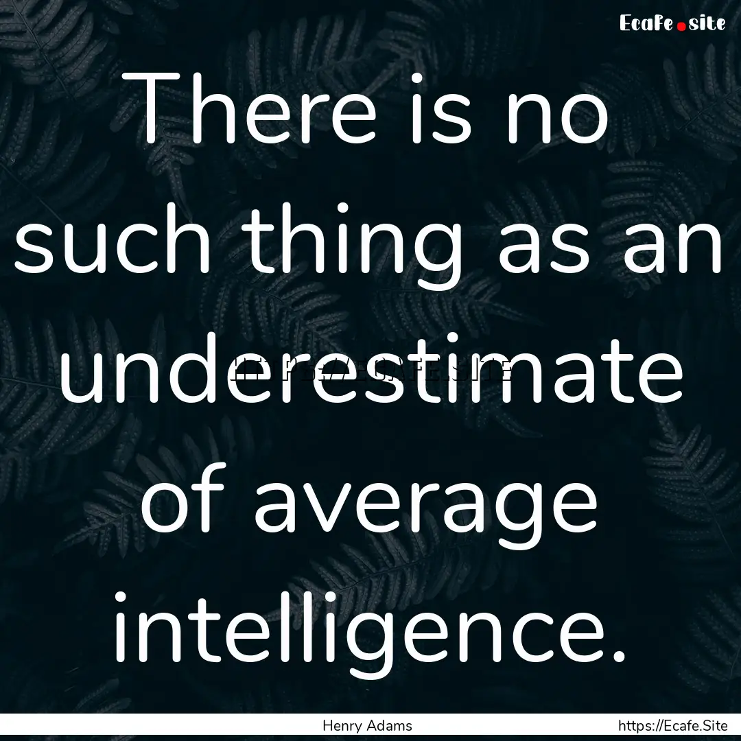 There is no such thing as an underestimate.... : Quote by Henry Adams