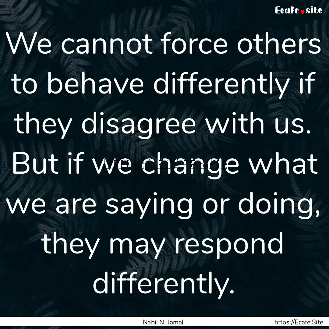 We cannot force others to behave differently.... : Quote by Nabil N. Jamal