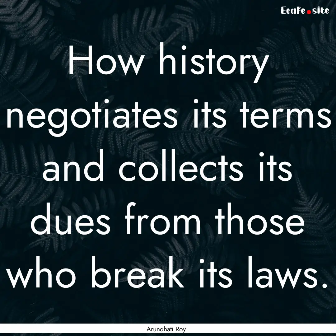 How history negotiates its terms and collects.... : Quote by Arundhati Roy