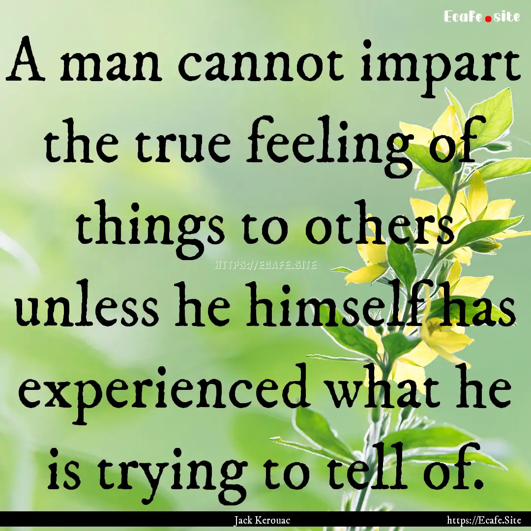 A man cannot impart the true feeling of things.... : Quote by Jack Kerouac