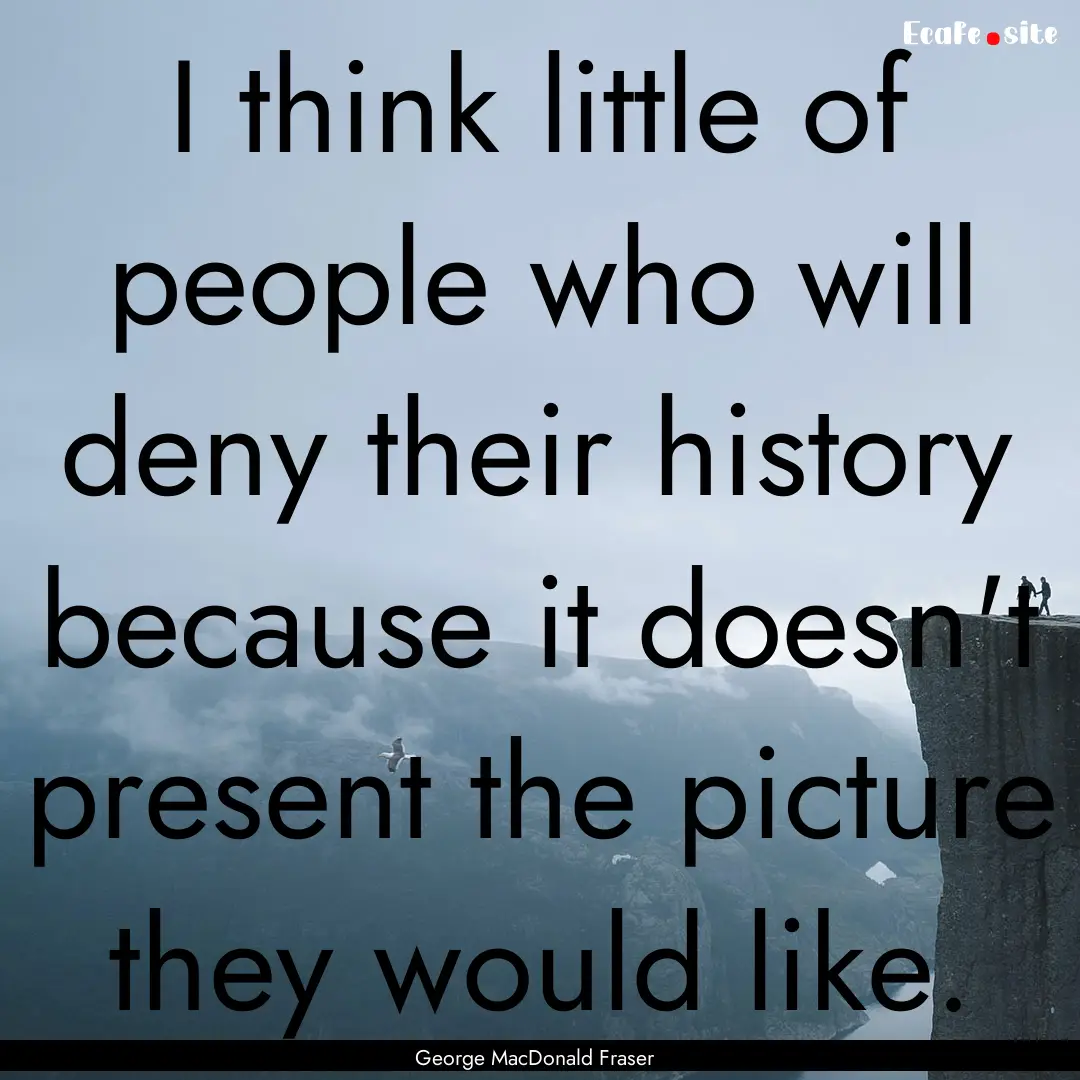 I think little of people who will deny their.... : Quote by George MacDonald Fraser