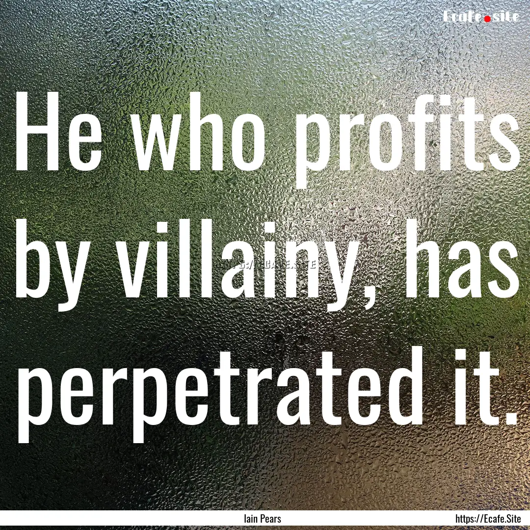 He who profits by villainy, has perpetrated.... : Quote by Iain Pears