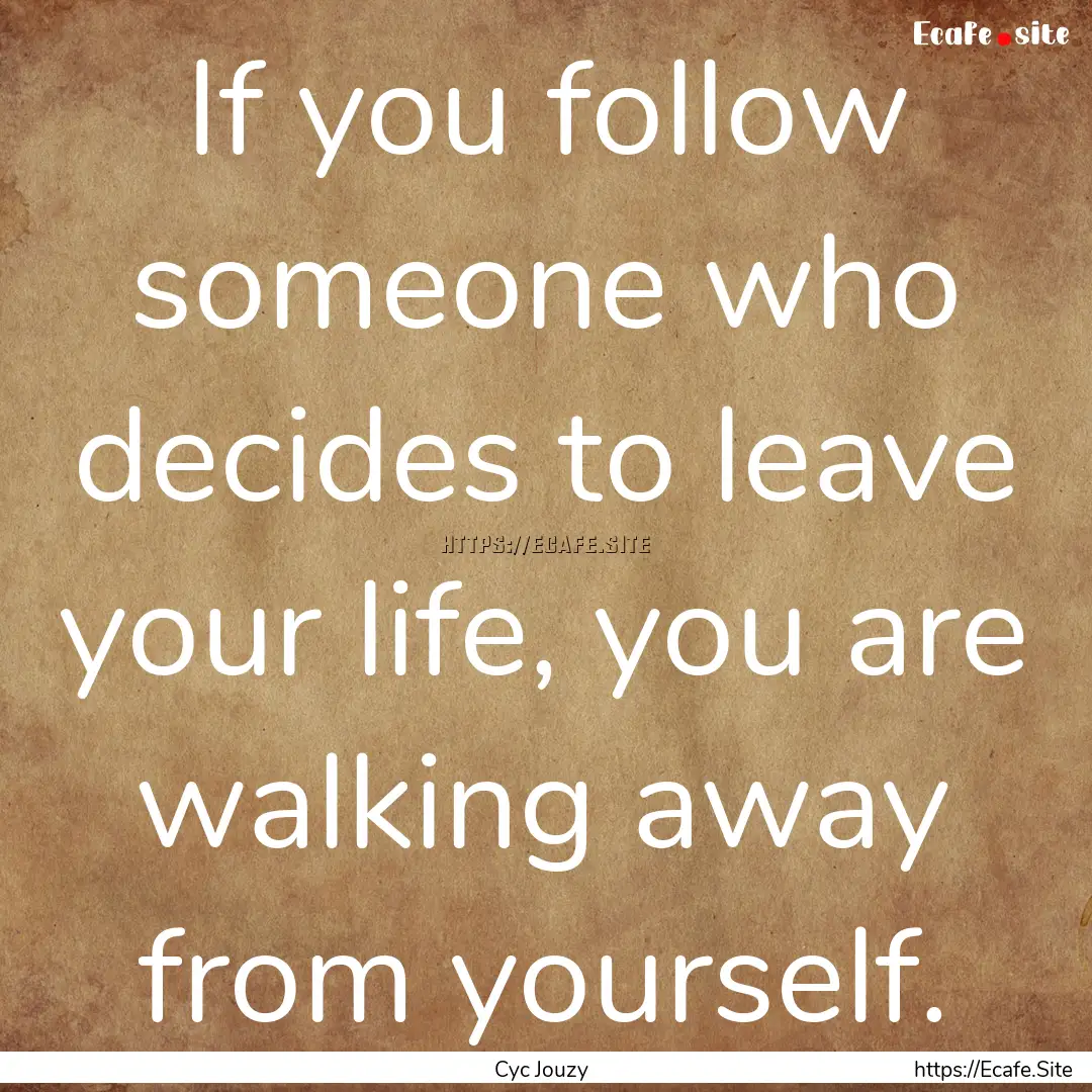 If you follow someone who decides to leave.... : Quote by Cyc Jouzy