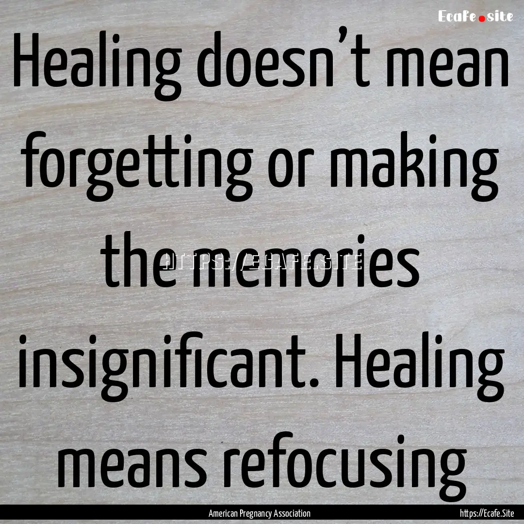 Healing doesn’t mean forgetting or making.... : Quote by American Pregnancy Association