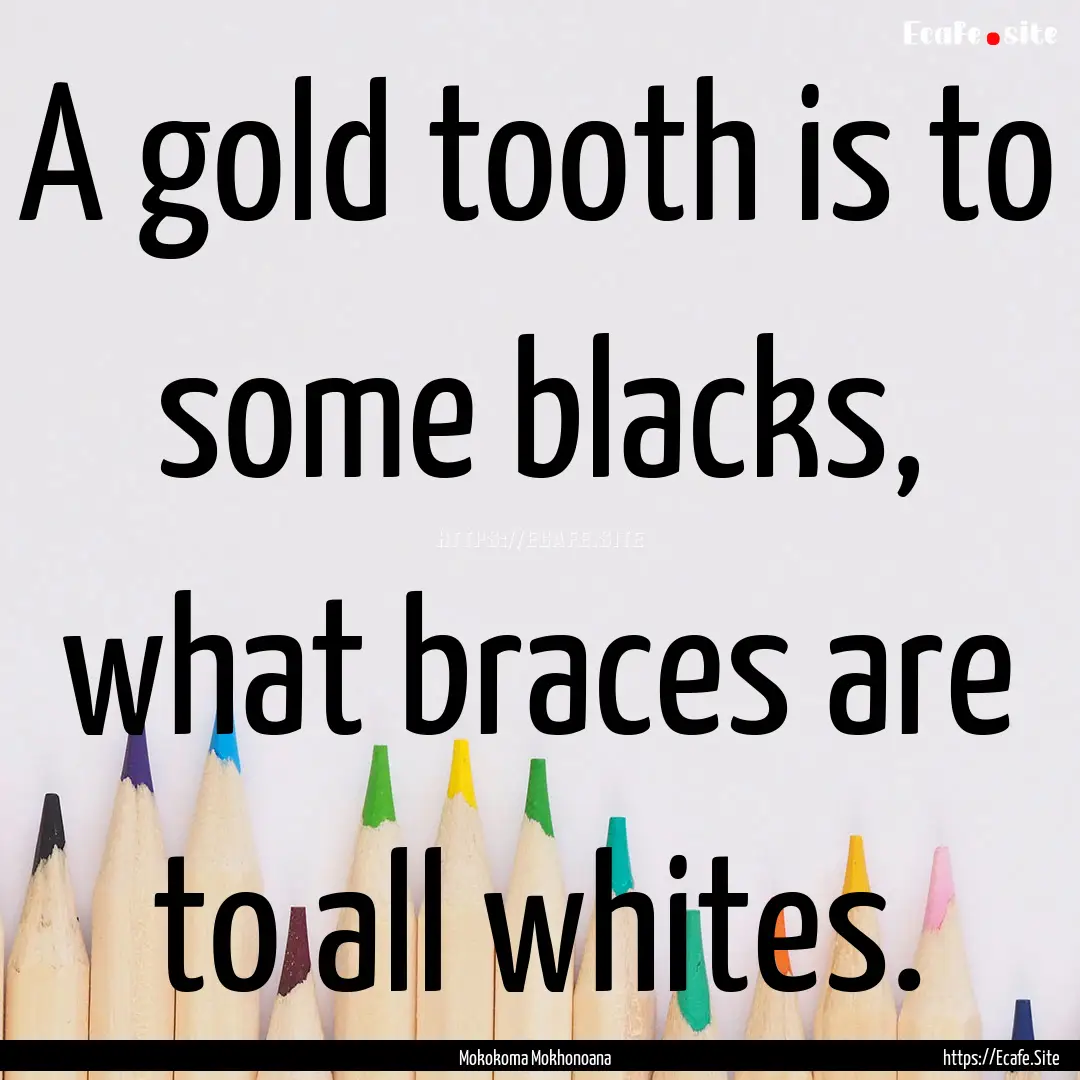 A gold tooth is to some blacks, what braces.... : Quote by Mokokoma Mokhonoana