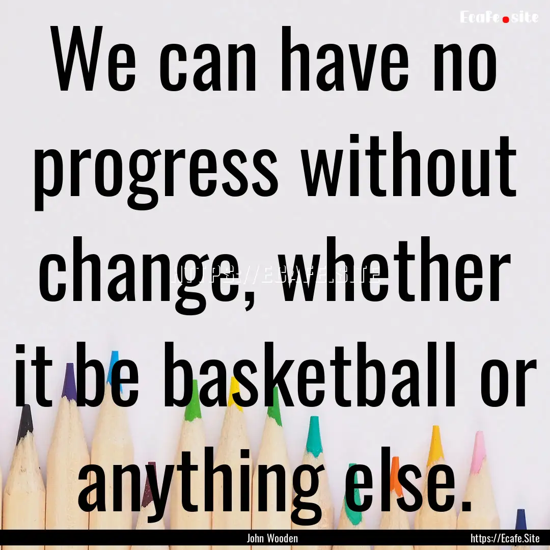 We can have no progress without change, whether.... : Quote by John Wooden