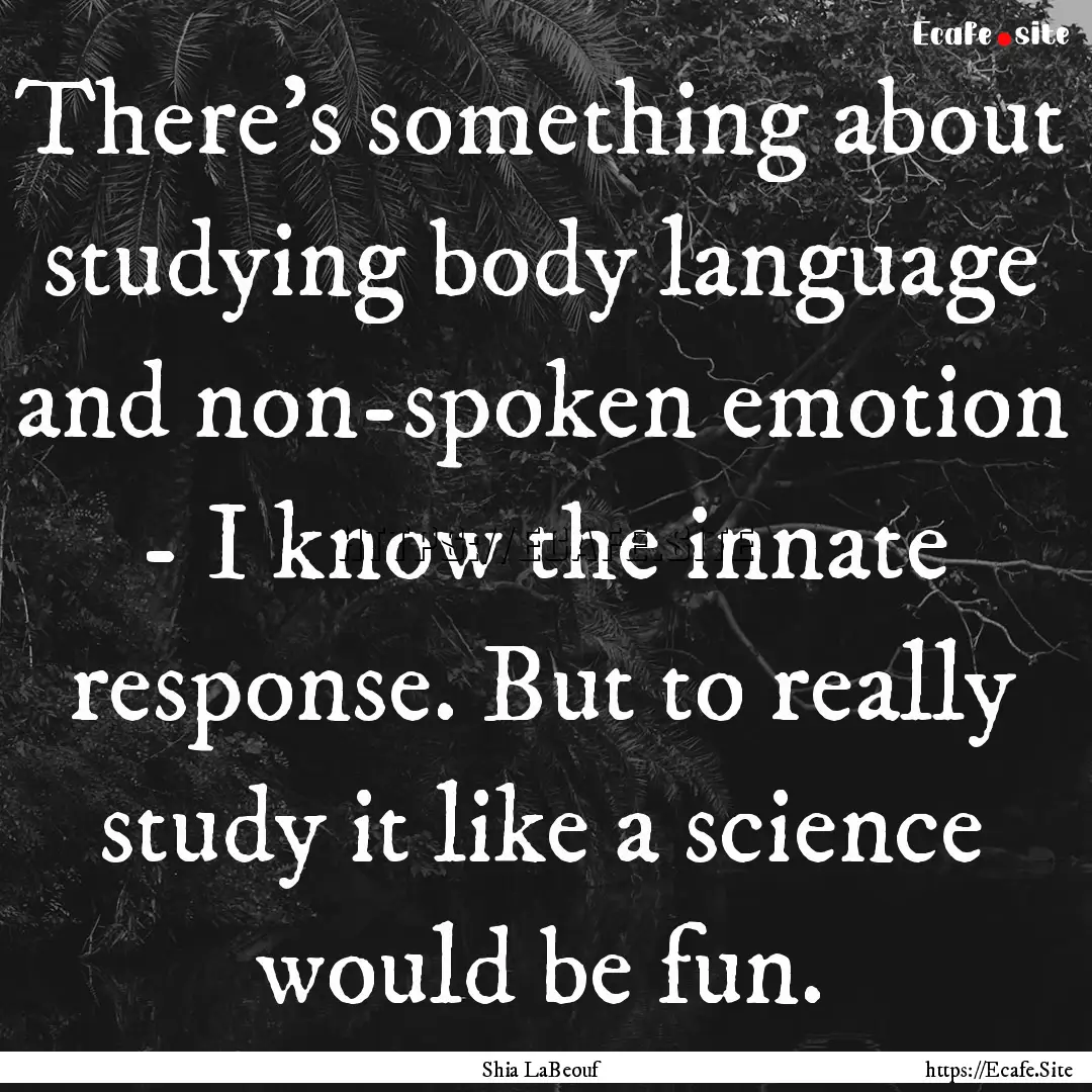 There's something about studying body language.... : Quote by Shia LaBeouf