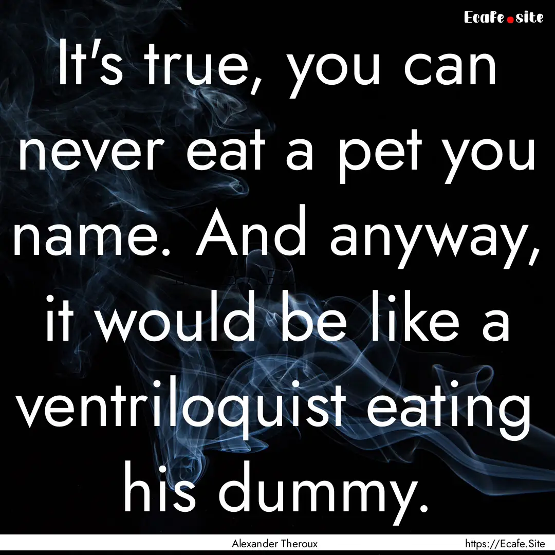 It's true, you can never eat a pet you name..... : Quote by Alexander Theroux