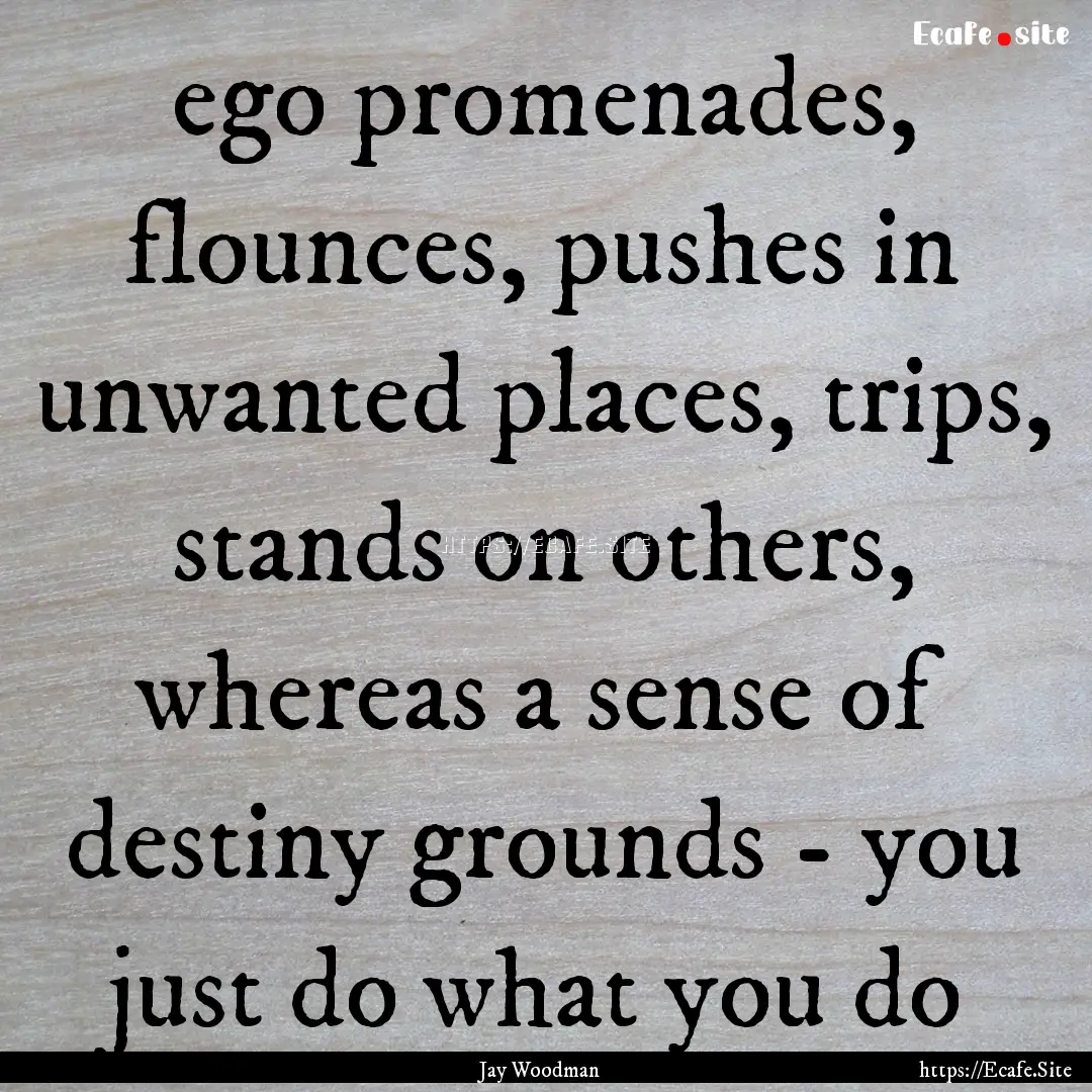 ego promenades, flounces, pushes in unwanted.... : Quote by Jay Woodman