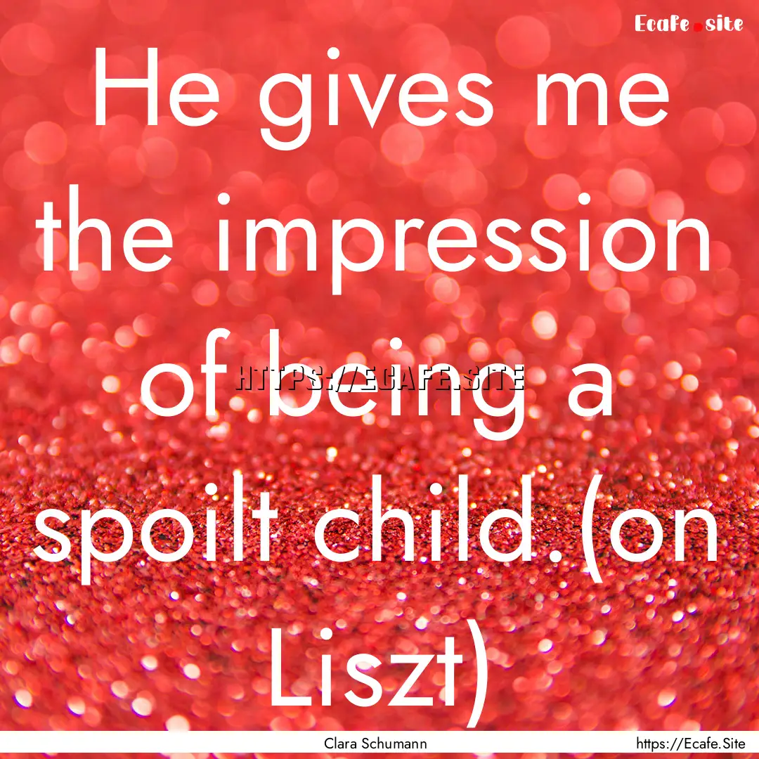 He gives me the impression of being a spoilt.... : Quote by Clara Schumann