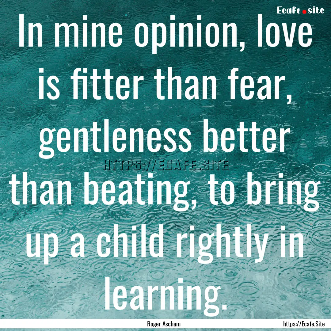 In mine opinion, love is fitter than fear,.... : Quote by Roger Ascham