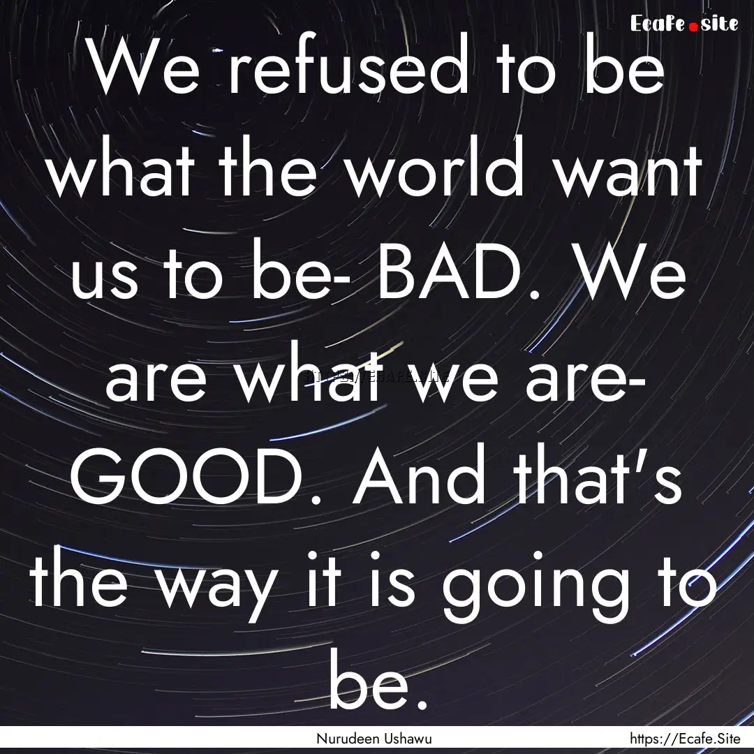 We refused to be what the world want us to.... : Quote by Nurudeen Ushawu