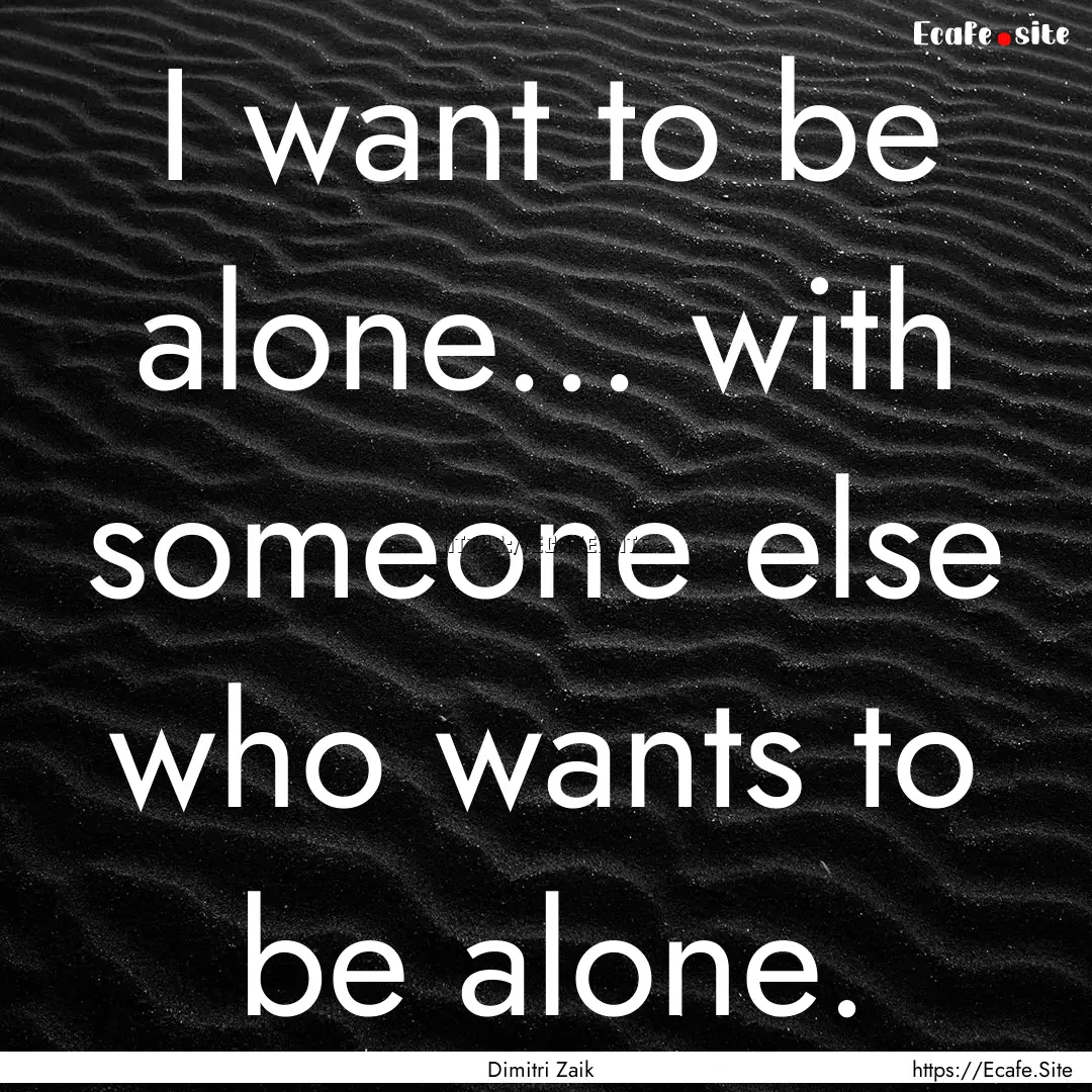 I want to be alone... with someone else who.... : Quote by Dimitri Zaik