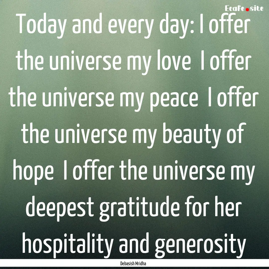 Today and every day: I offer the universe.... : Quote by Debasish Mridha