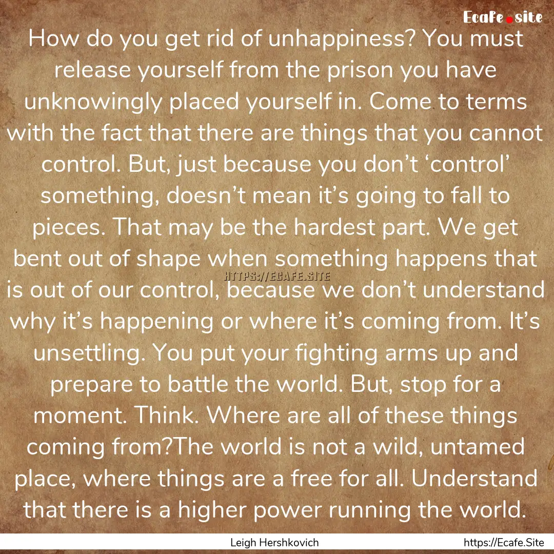 How do you get rid of unhappiness? You must.... : Quote by Leigh Hershkovich