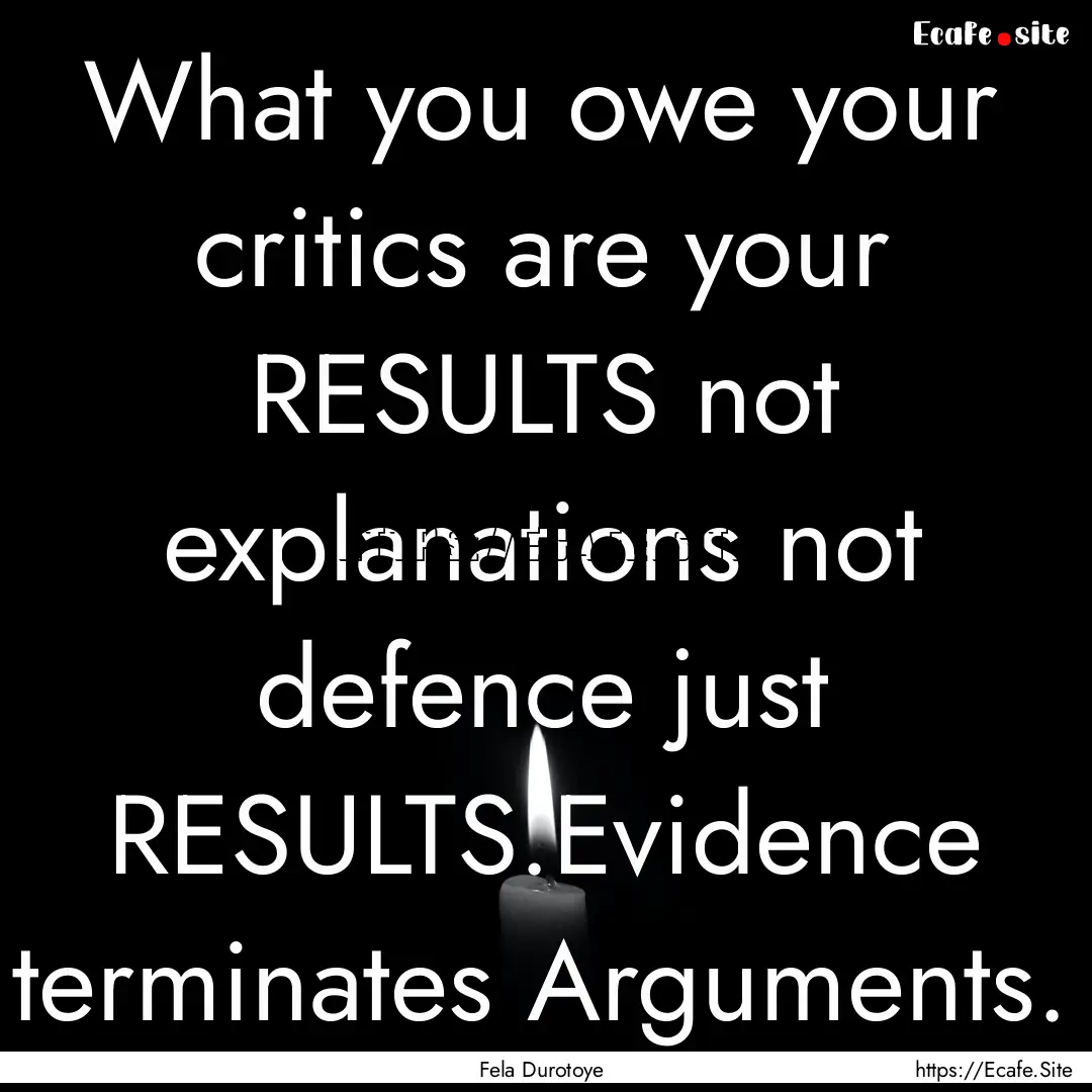 What you owe your critics are your RESULTS.... : Quote by Fela Durotoye