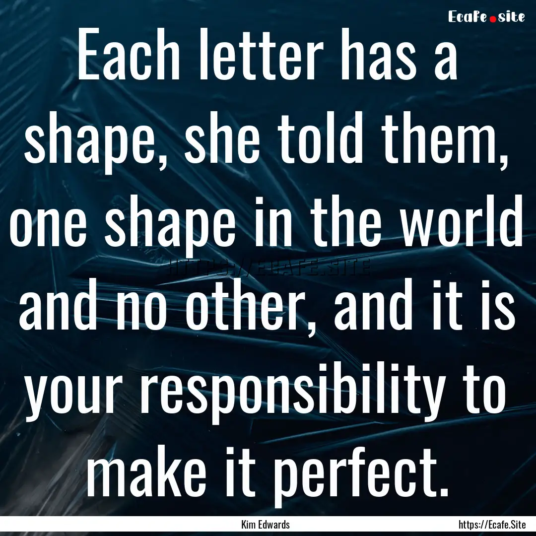 Each letter has a shape, she told them, one.... : Quote by Kim Edwards