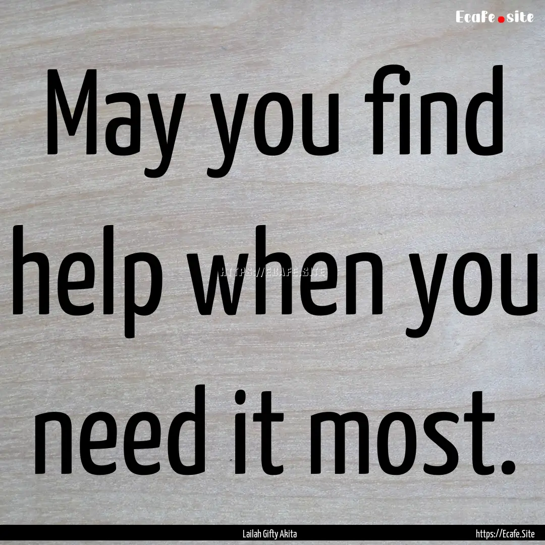 May you find help when you need it most. : Quote by Lailah Gifty Akita