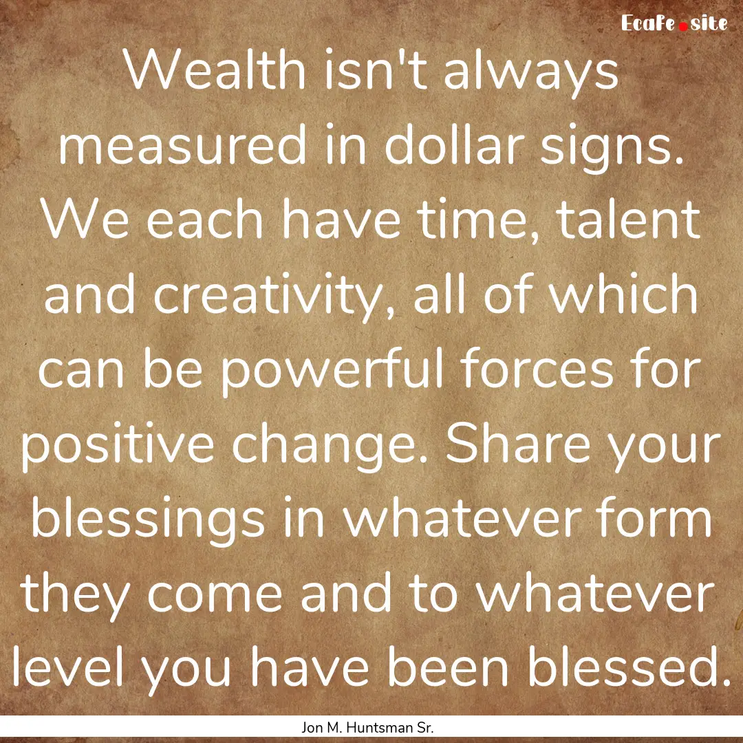 Wealth isn't always measured in dollar signs..... : Quote by Jon M. Huntsman Sr.