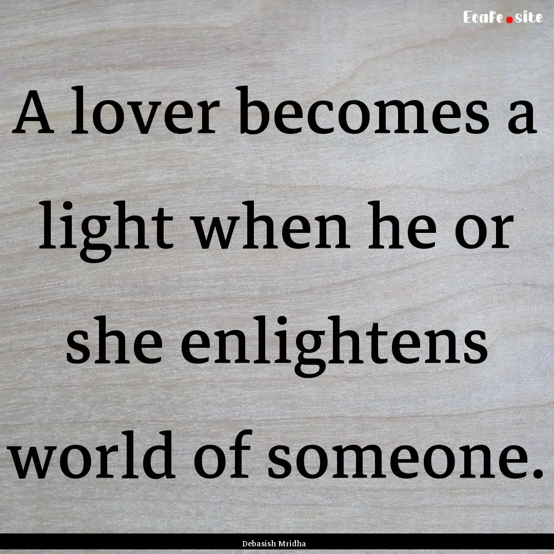 A lover becomes a light when he or she enlightens.... : Quote by Debasish Mridha