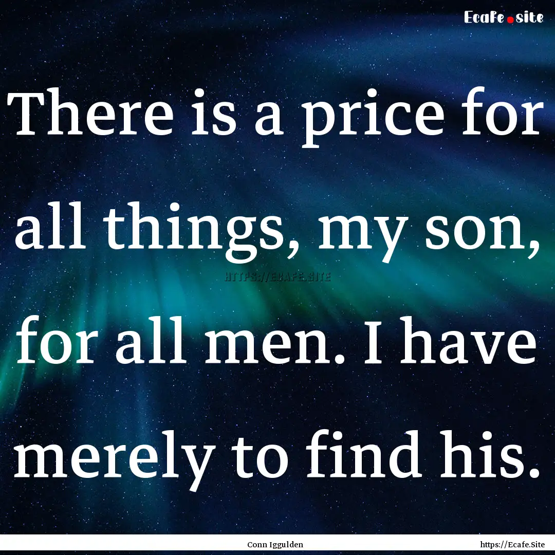 There is a price for all things, my son,.... : Quote by Conn Iggulden