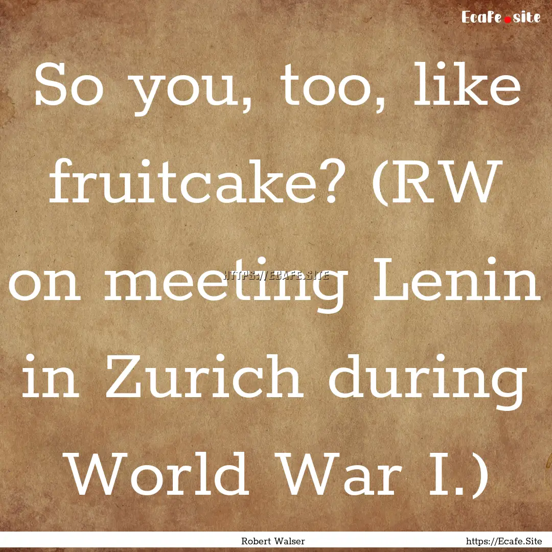 So you, too, like fruitcake? (RW on meeting.... : Quote by Robert Walser