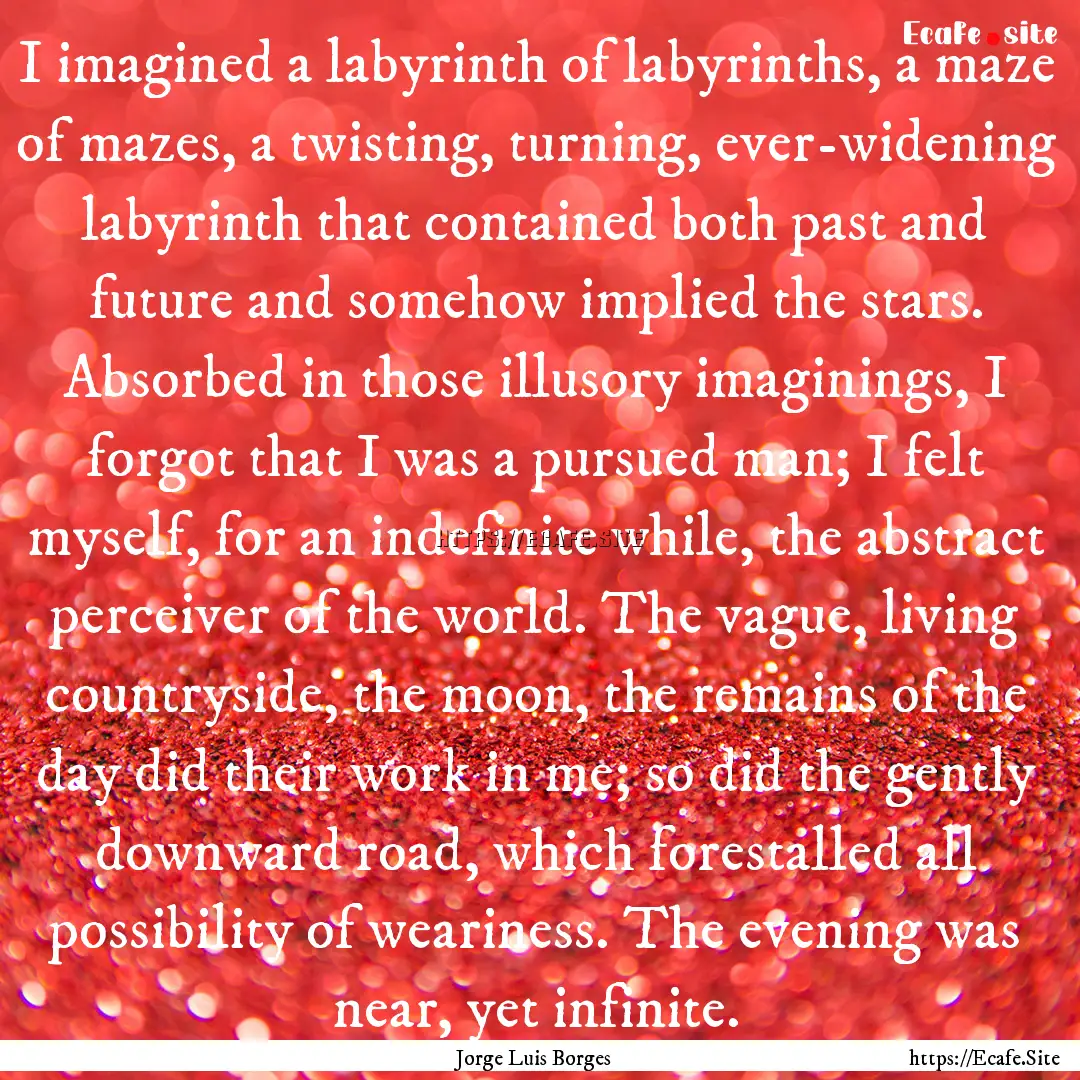 I imagined a labyrinth of labyrinths, a maze.... : Quote by Jorge Luis Borges