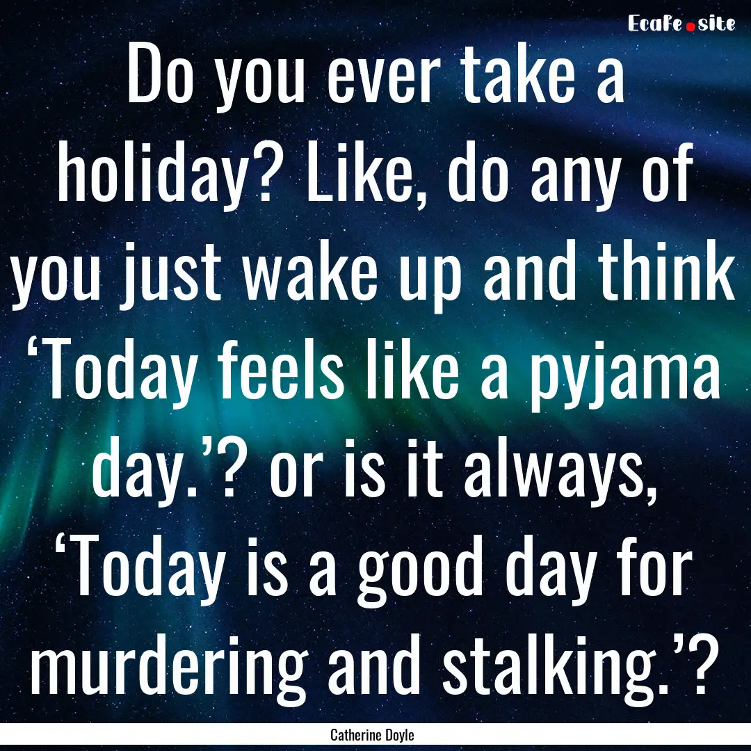 Do you ever take a holiday? Like, do any.... : Quote by Catherine Doyle