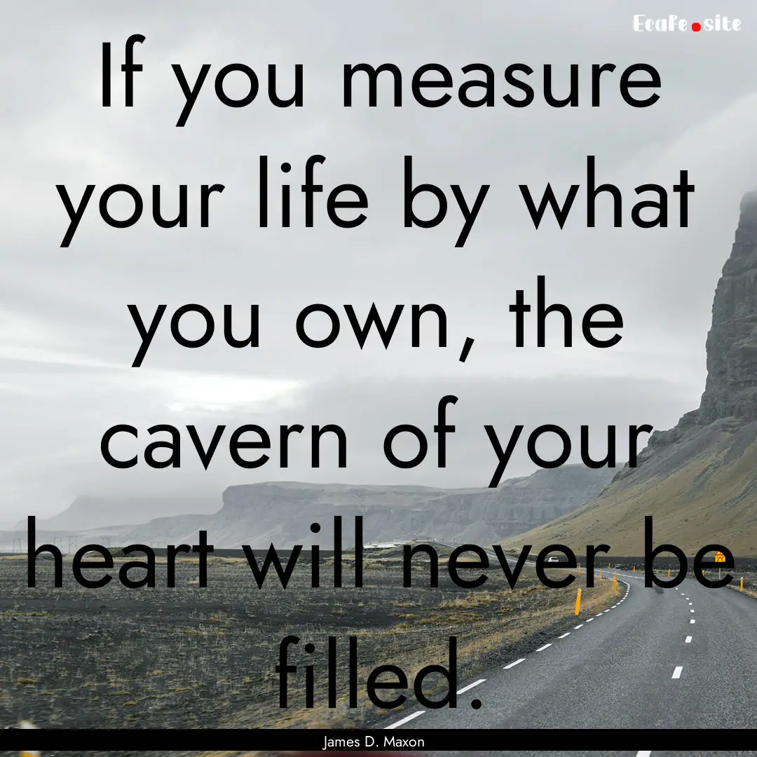 If you measure your life by what you own,.... : Quote by James D. Maxon