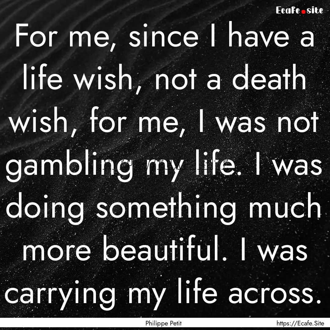 For me, since I have a life wish, not a death.... : Quote by Philippe Petit