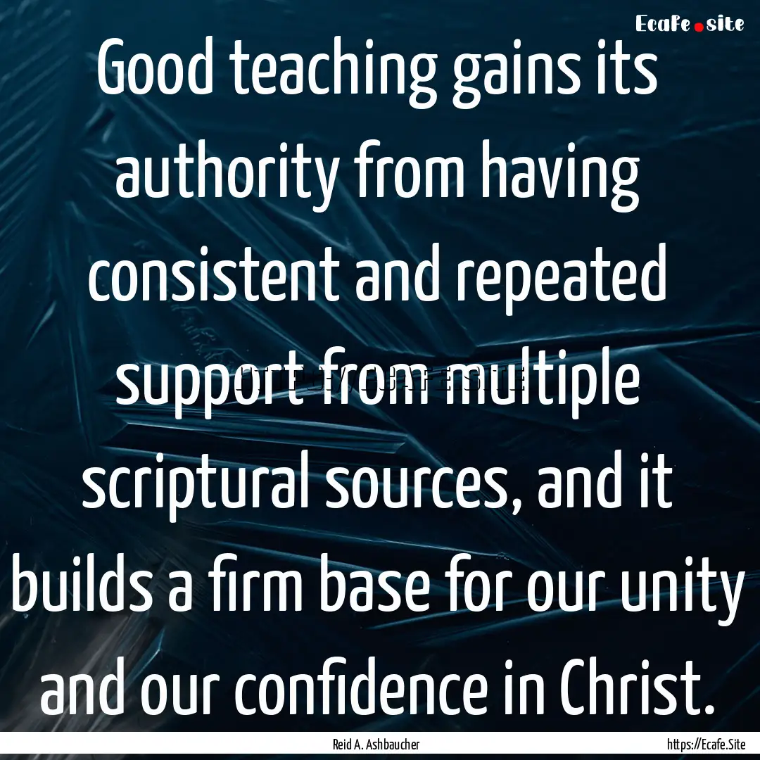 Good teaching gains its authority from having.... : Quote by Reid A. Ashbaucher