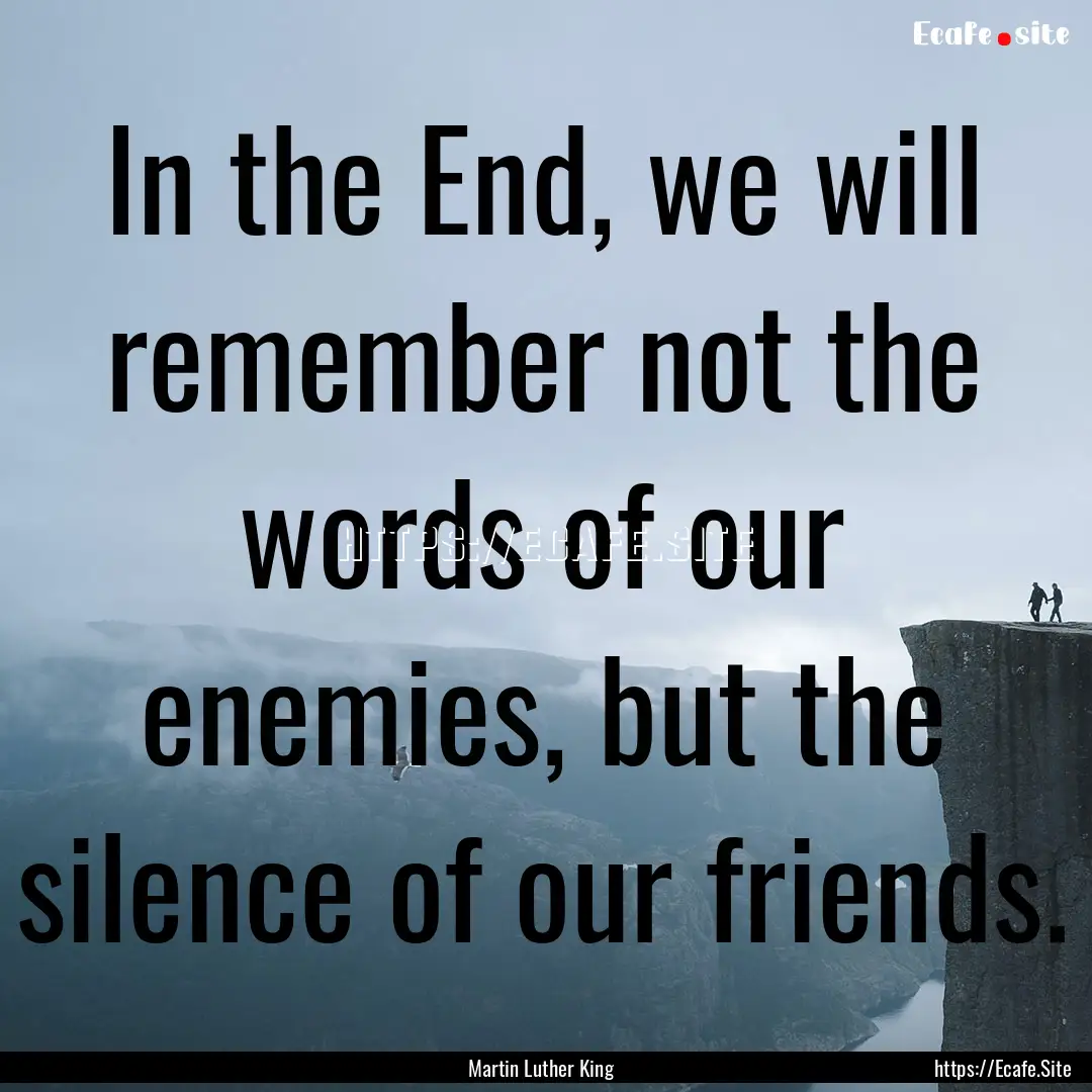 In the End, we will remember not the words.... : Quote by Martin Luther King