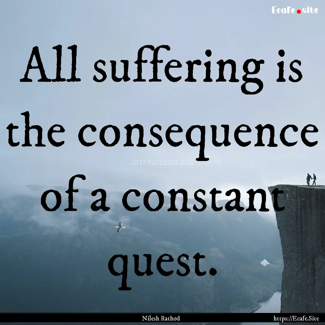 All suffering is the consequence of a constant.... : Quote by Nilesh Rathod