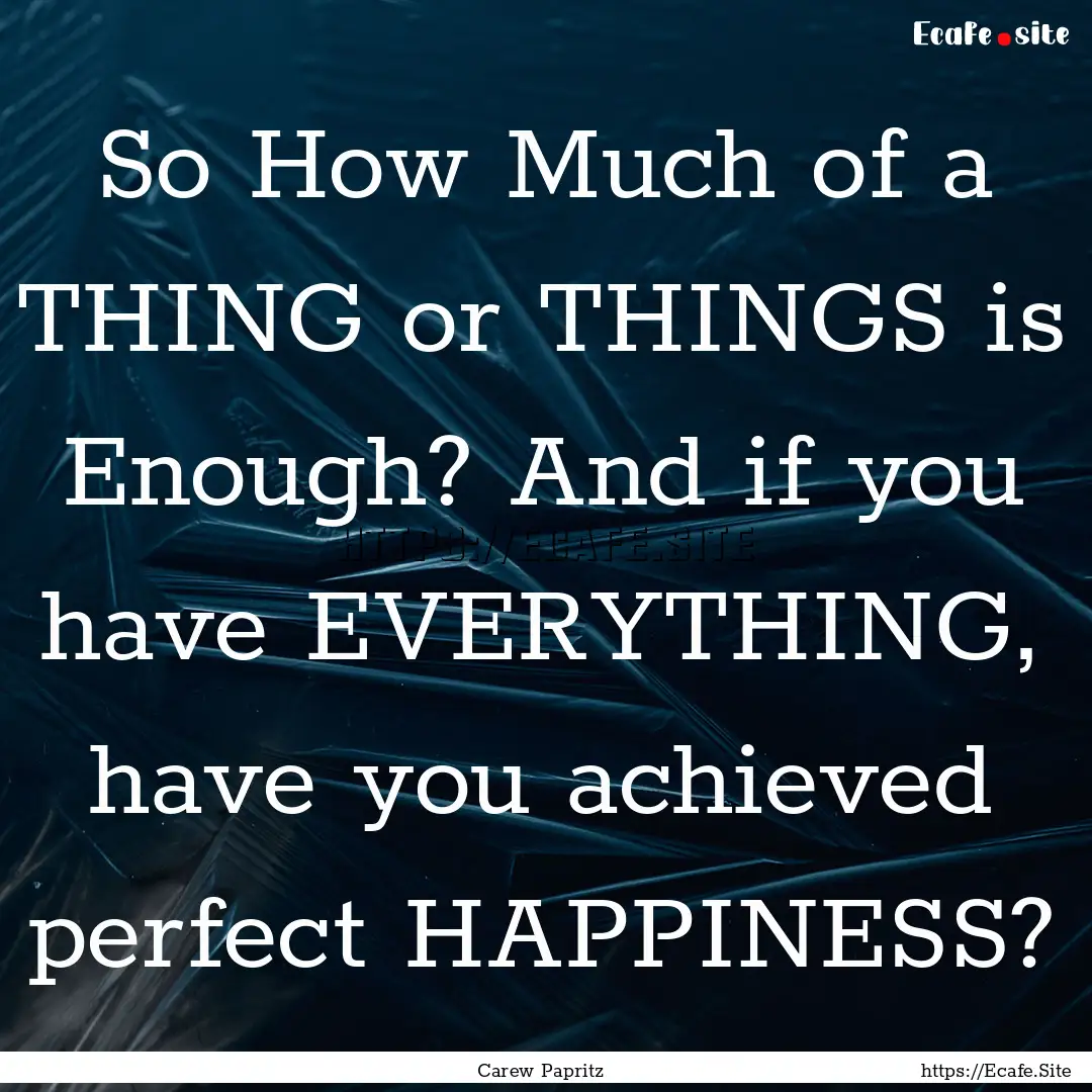 So How Much of a THING or THINGS is Enough?.... : Quote by Carew Papritz