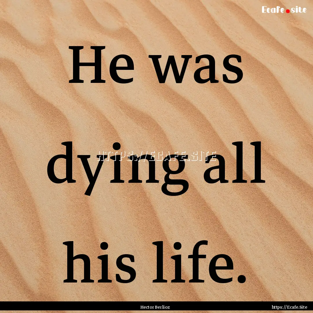 He was dying all his life. : Quote by Hector Berlioz