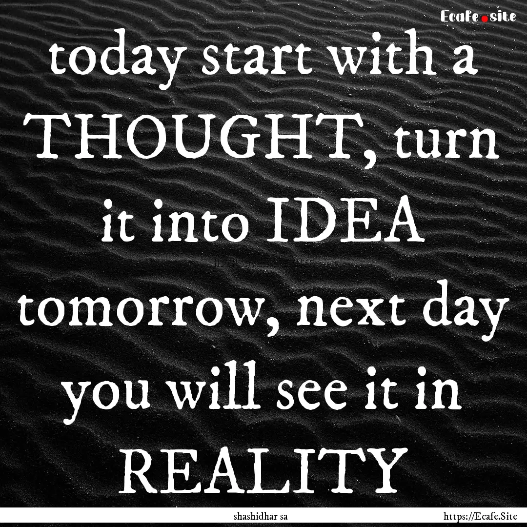 today start with a THOUGHT, turn it into.... : Quote by shashidhar sa