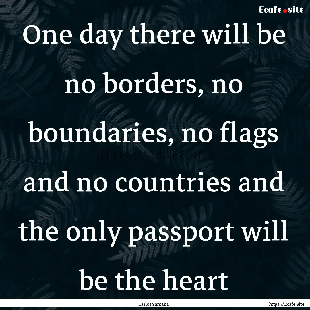 One day there will be no borders, no boundaries,.... : Quote by Carlos Santana