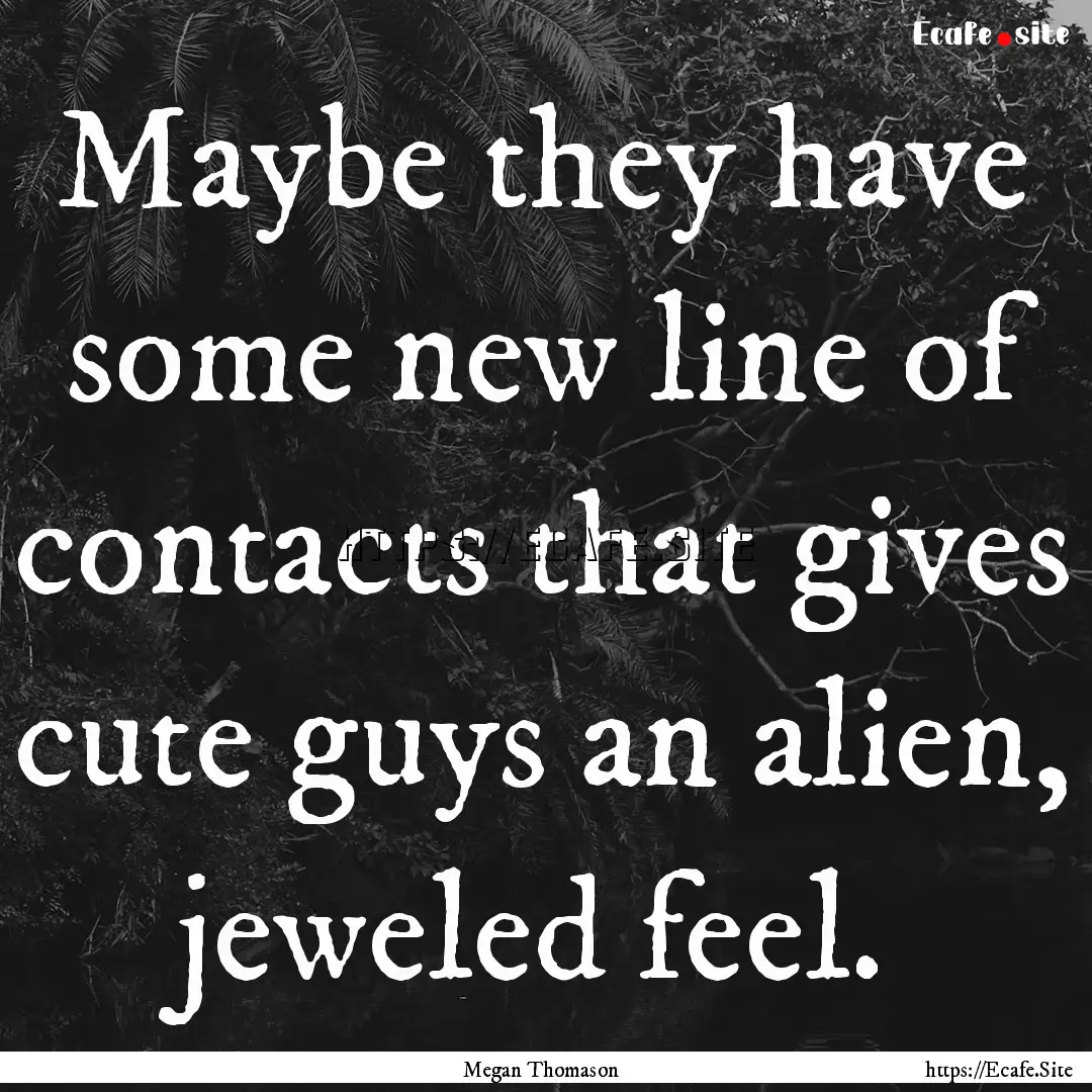 Maybe they have some new line of contacts.... : Quote by Megan Thomason