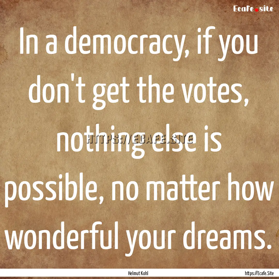 In a democracy, if you don't get the votes,.... : Quote by Helmut Kohl