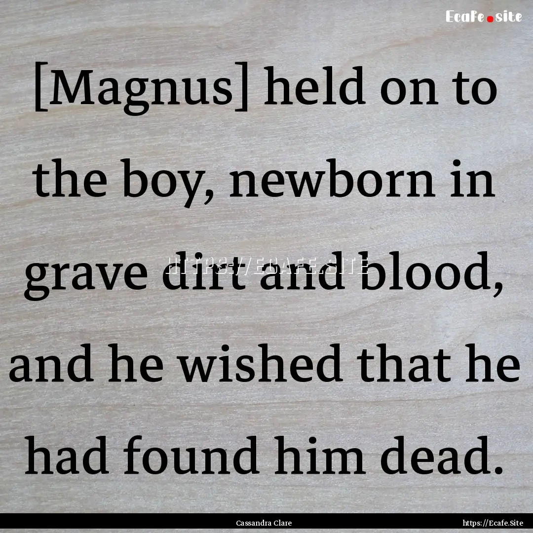 [Magnus] held on to the boy, newborn in grave.... : Quote by Cassandra Clare