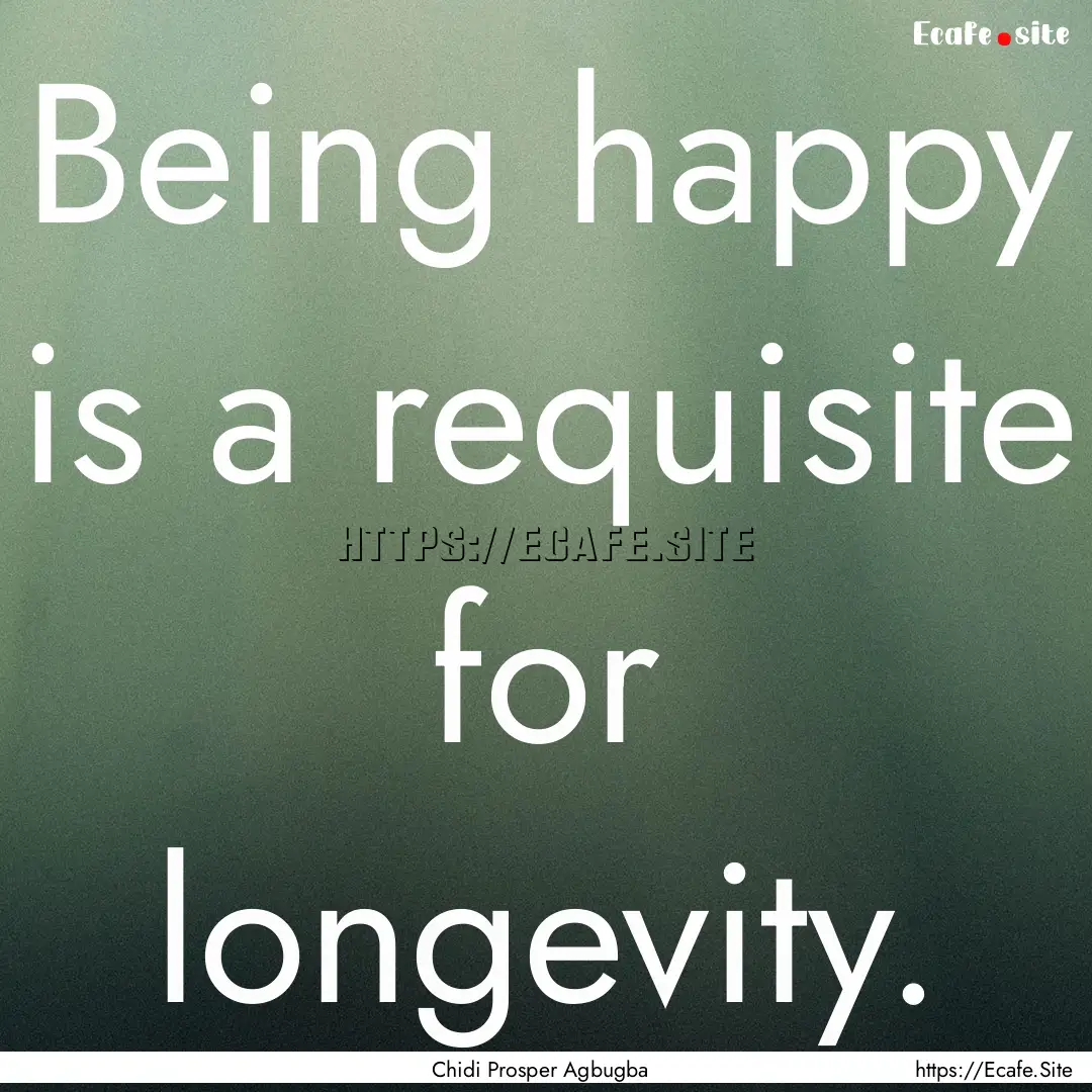 Being happy is a requisite for longevity..... : Quote by Chidi Prosper Agbugba