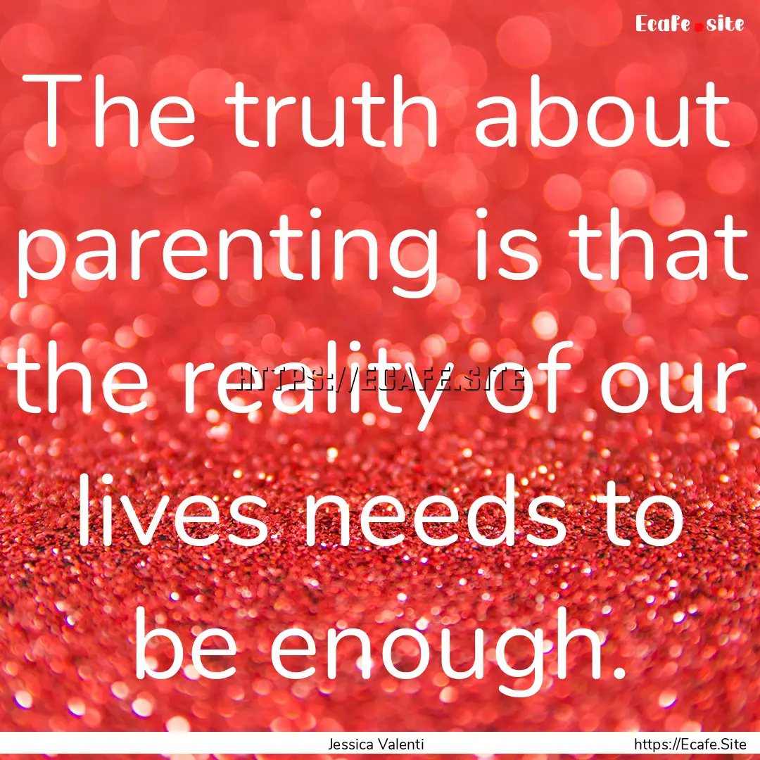 The truth about parenting is that the reality.... : Quote by Jessica Valenti