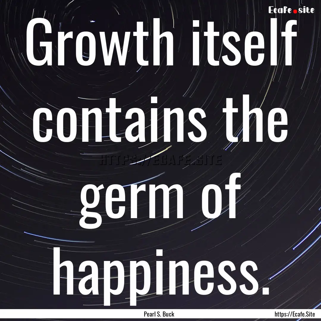 Growth itself contains the germ of happiness..... : Quote by Pearl S. Buck