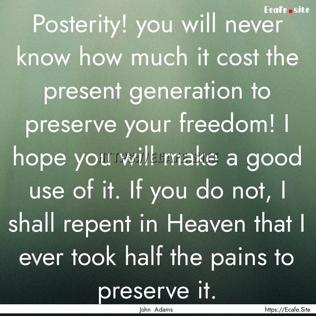 Posterity! you will never know how much it.... : Quote by John Adams