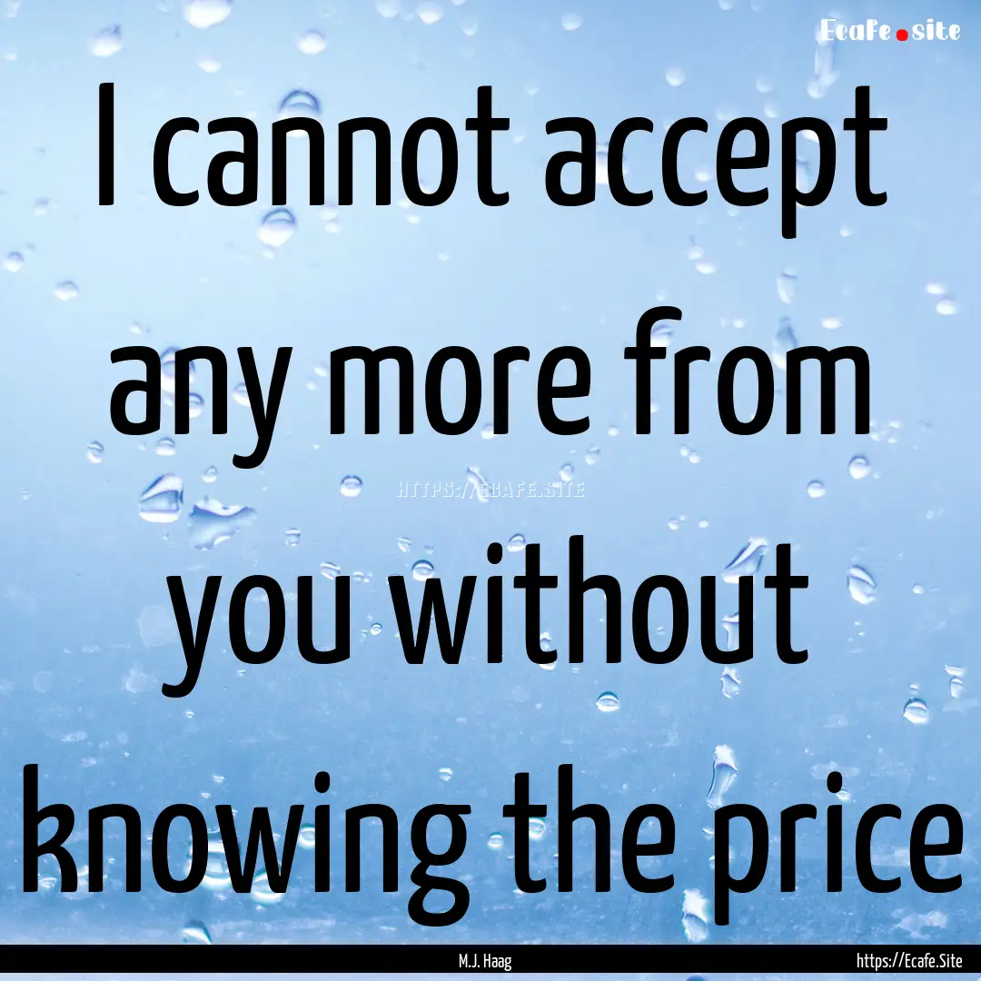 I cannot accept any more from you without.... : Quote by M.J. Haag