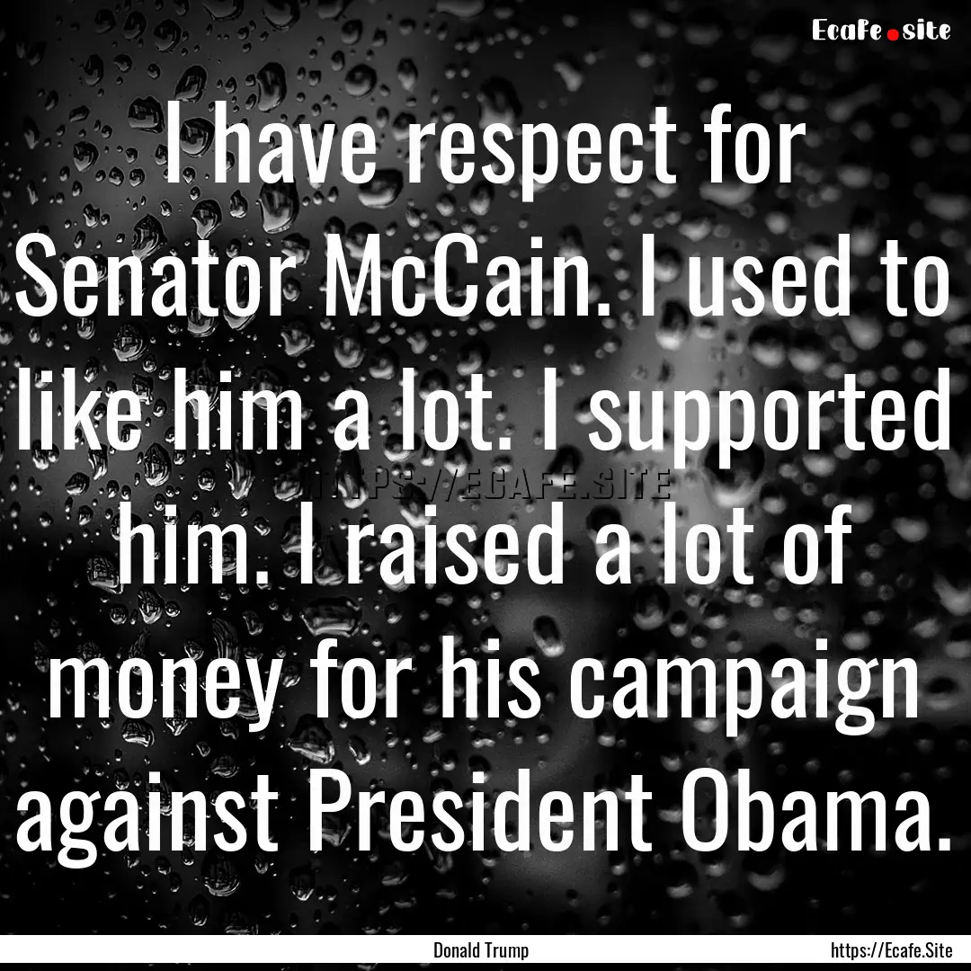 I have respect for Senator McCain. I used.... : Quote by Donald Trump